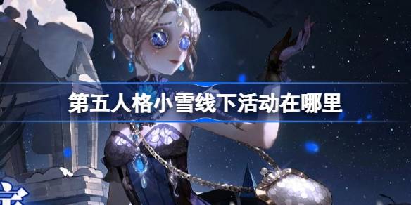 第五人格小雪線下活動在哪裡