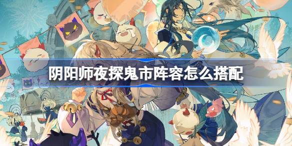 陰陽師夜探鬼市陣容怎麼搭配 